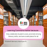 This photo features a library with a prompt that says "Learning Commons matter because...they celebrate student voice, promote strong literacy skills, and are a safe place for all."