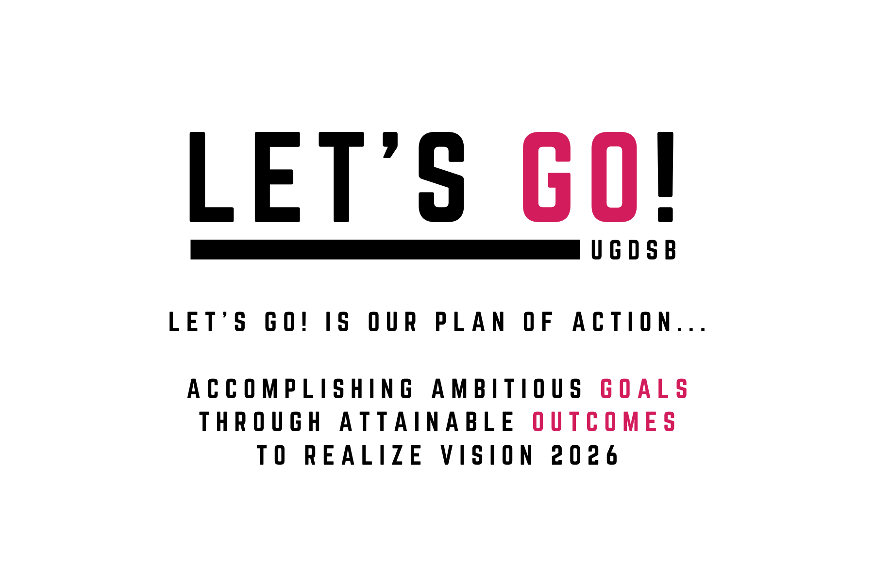 let's go! is our plan of action...accomplishing ambitious goals through attainable outcomes to realize vision 2026.